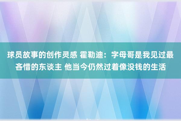 球员故事的创作灵感 霍勒迪：字母哥是我见过最吝惜的东谈主 他当今仍然过着像没钱的生活