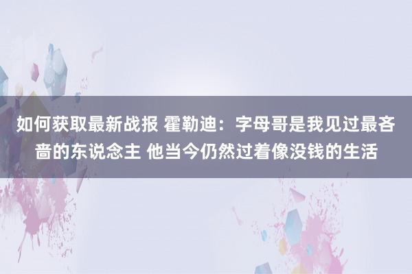 如何获取最新战报 霍勒迪：字母哥是我见过最吝啬的东说念主 他当今仍然过着像没钱的生活