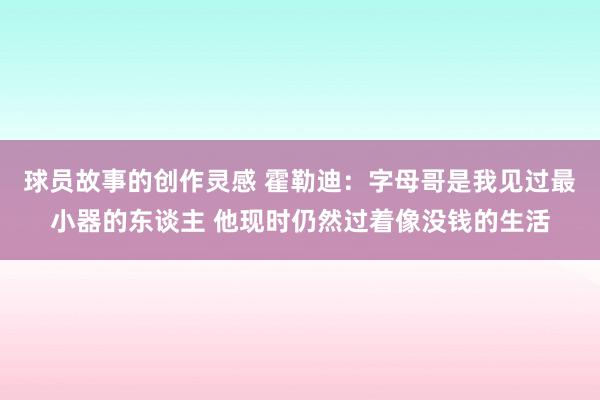 球员故事的创作灵感 霍勒迪：字母哥是我见过最小器的东谈主 他现时仍然过着像没钱的生活