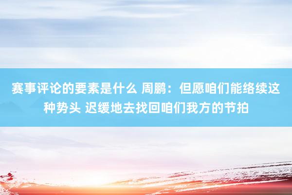 赛事评论的要素是什么 周鹏：但愿咱们能络续这种势头 迟缓地去找回咱们我方的节拍