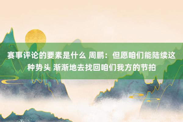 赛事评论的要素是什么 周鹏：但愿咱们能陆续这种势头 渐渐地去找回咱们我方的节拍