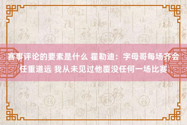 赛事评论的要素是什么 霍勒迪：字母哥每场齐会任重道远 我从未见过他覆没任何一场比赛