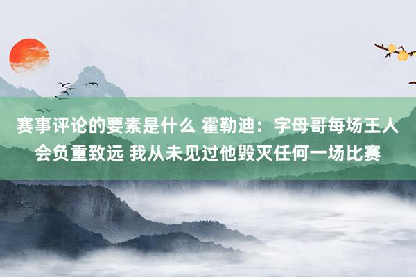 赛事评论的要素是什么 霍勒迪：字母哥每场王人会负重致远 我从未见过他毁灭任何一场比赛