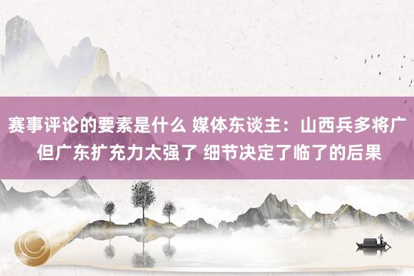 赛事评论的要素是什么 媒体东谈主：山西兵多将广 但广东扩充力太强了 细节决定了临了的后果