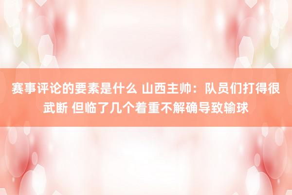 赛事评论的要素是什么 山西主帅：队员们打得很武断 但临了几个着重不解确导致输球