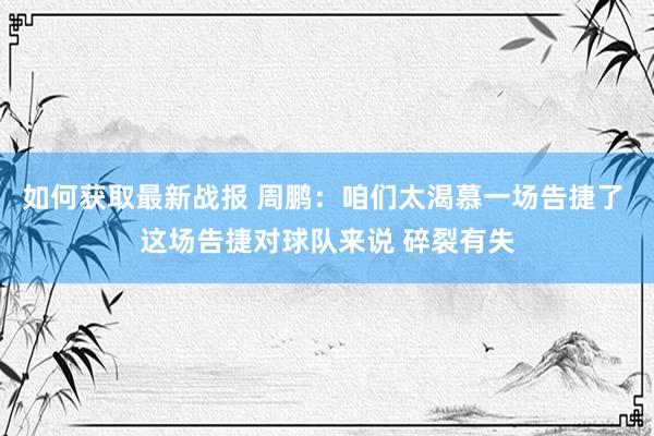 如何获取最新战报 周鹏：咱们太渴慕一场告捷了 这场告捷对球队来说 碎裂有失