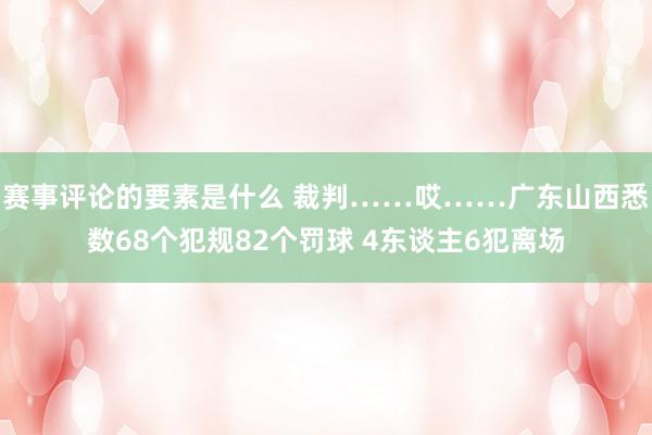 赛事评论的要素是什么 裁判……哎……广东山西悉数68个犯规82个罚球 4东谈主6犯离场