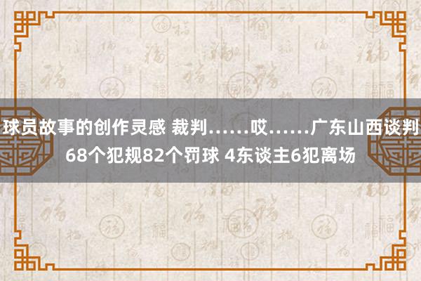 球员故事的创作灵感 裁判……哎……广东山西谈判68个犯规82个罚球 4东谈主6犯离场