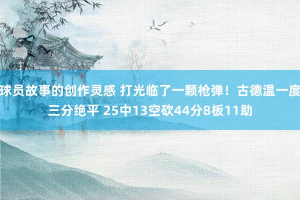 球员故事的创作灵感 打光临了一颗枪弹！古德温一度三分绝平 25中13空砍44分8板11助