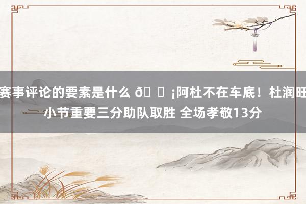 赛事评论的要素是什么 🗡阿杜不在车底！杜润旺小节重要三分助队取胜 全场孝敬13分