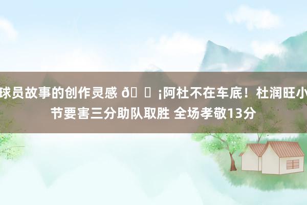 球员故事的创作灵感 🗡阿杜不在车底！杜润旺小节要害三分助队取胜 全场孝敬13分