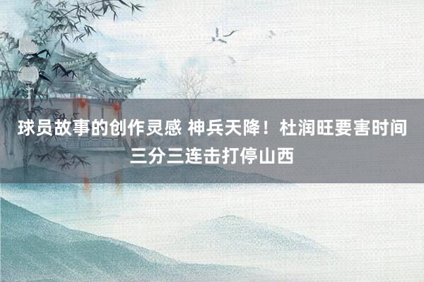 球员故事的创作灵感 神兵天降！杜润旺要害时间三分三连击打停山西