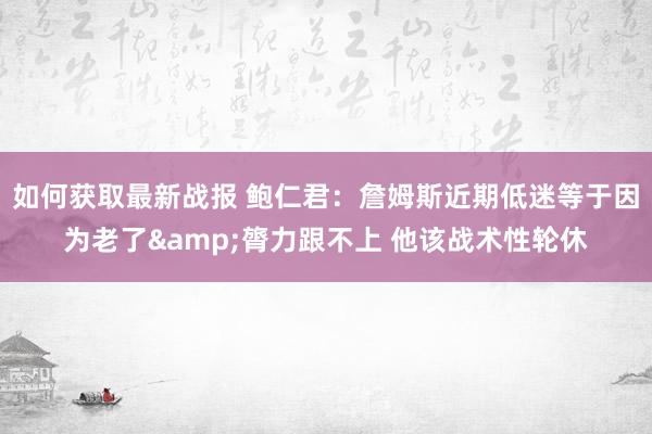 如何获取最新战报 鲍仁君：詹姆斯近期低迷等于因为老了&膂力跟不上 他该战术性轮休