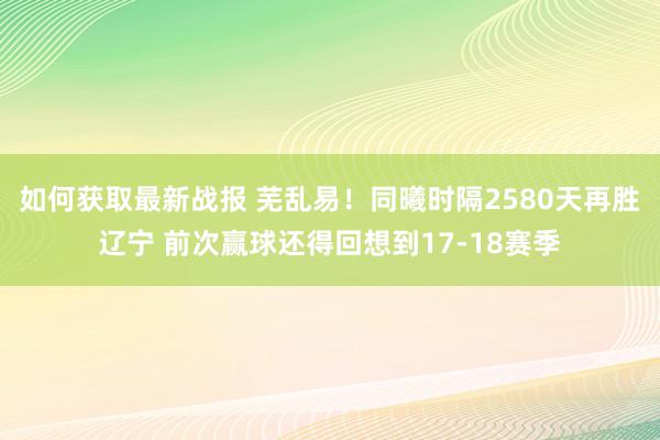 如何获取最新战报 芜乱易！同曦时隔2580天再胜辽宁 前次赢球还得回想到17-18赛季