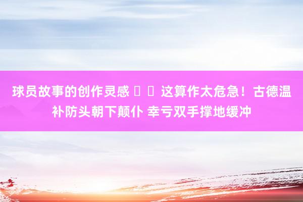 球员故事的创作灵感 ⚠️这算作太危急！古德温补防头朝下颠仆 幸亏双手撑地缓冲