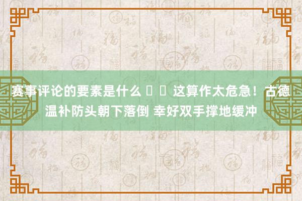 赛事评论的要素是什么 ⚠️这算作太危急！古德温补防头朝下落倒 幸好双手撑地缓冲