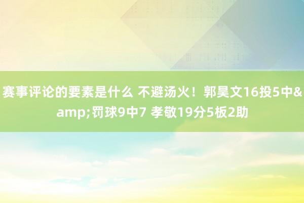 赛事评论的要素是什么 不避汤火！郭昊文16投5中&罚球9中7 孝敬19分5板2助