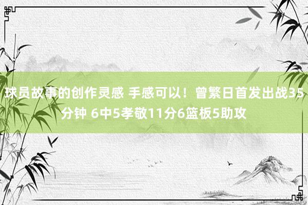 球员故事的创作灵感 手感可以！曾繁日首发出战35分钟 6中5孝敬11分6篮板5助攻