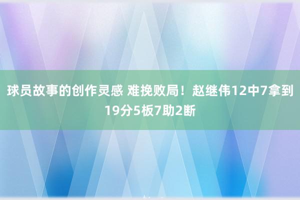 球员故事的创作灵感 难挽败局！赵继伟12中7拿到19分5板7助2断