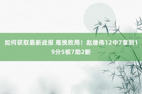 如何获取最新战报 难挽败局！赵继伟12中7拿到19分5板7助2断