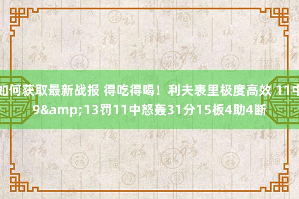 如何获取最新战报 得吃得喝！利夫表里极度高效 11中9&13罚11中怒轰31分15板4助4断