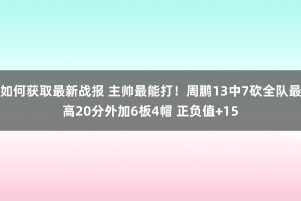 如何获取最新战报 主帅最能打！周鹏13中7砍全队最高20分外加6板4帽 正负值+15