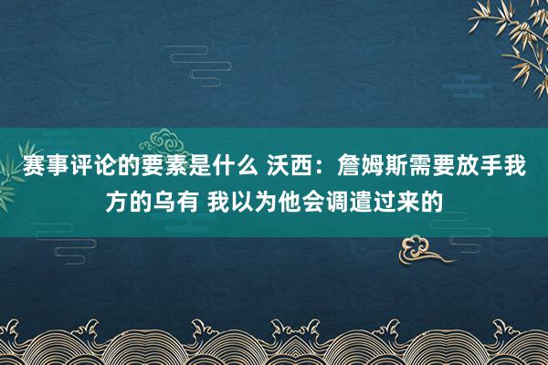 赛事评论的要素是什么 沃西：詹姆斯需要放手我方的乌有 我以为他会调遣过来的