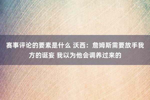 赛事评论的要素是什么 沃西：詹姆斯需要放手我方的诞妄 我以为他会调养过来的