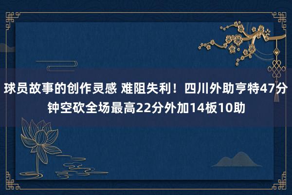 球员故事的创作灵感 难阻失利！四川外助亨特47分钟空砍全场最高22分外加14板10助