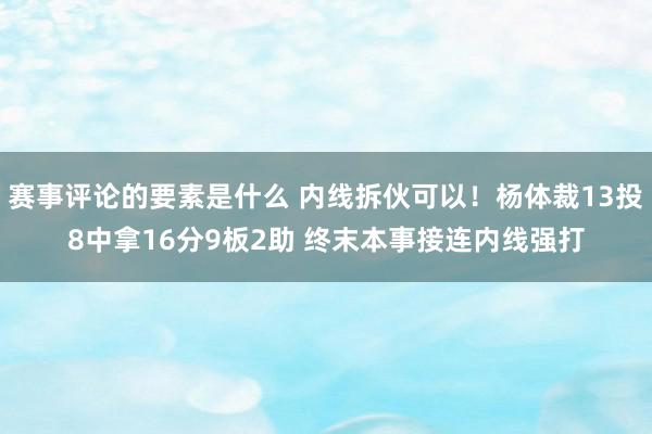 赛事评论的要素是什么 内线拆伙可以！杨体裁13投8中拿16分9板2助 终末本事接连内线强打