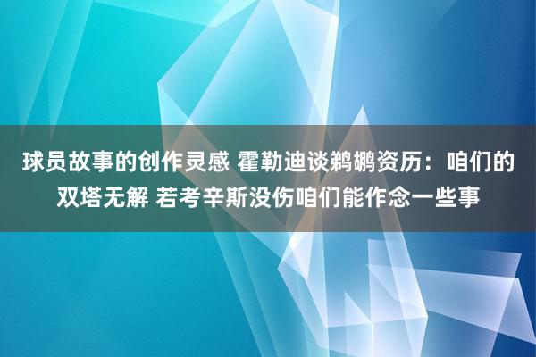 球员故事的创作灵感 霍勒迪谈鹈鹕资历：咱们的双塔无解 若考辛斯没伤咱们能作念一些事