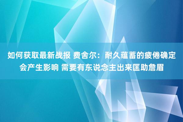 如何获取最新战报 费舍尔：耐久蕴蓄的疲倦确定会产生影响 需要有东说念主出来匡助詹眉