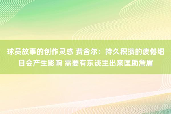 球员故事的创作灵感 费舍尔：持久积攒的疲倦细目会产生影响 需要有东谈主出来匡助詹眉