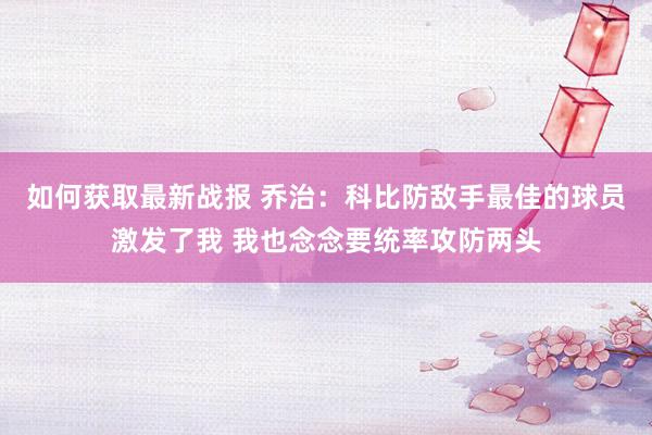 如何获取最新战报 乔治：科比防敌手最佳的球员激发了我 我也念念要统率攻防两头