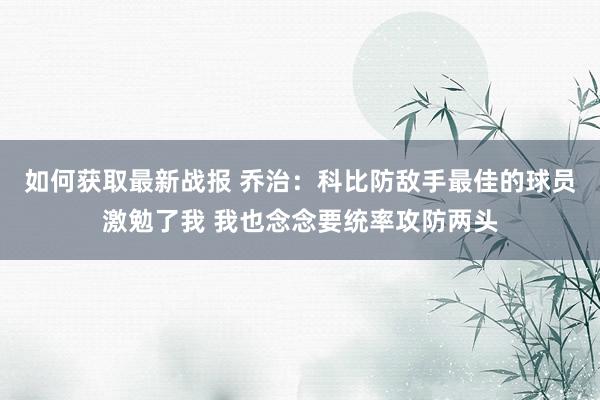 如何获取最新战报 乔治：科比防敌手最佳的球员激勉了我 我也念念要统率攻防两头