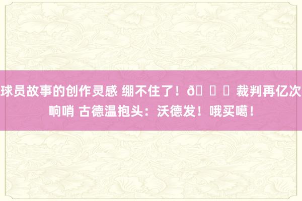 球员故事的创作灵感 绷不住了！😂裁判再亿次响哨 古德温抱头：沃德发！哦买噶！