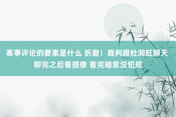 赛事评论的要素是什么 折磨！裁判跟杜润旺聊天 聊完之后看摄像 看完暗意没犯规