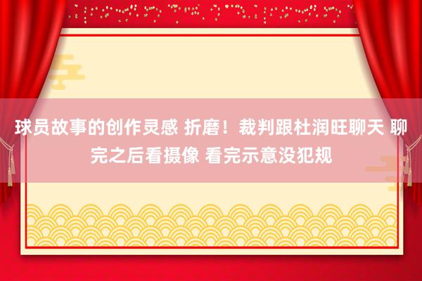 球员故事的创作灵感 折磨！裁判跟杜润旺聊天 聊完之后看摄像 看完示意没犯规