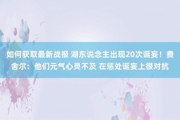 如何获取最新战报 湖东说念主出现20次诞妄！费舍尔：他们元气心灵不及 在惩处诞妄上很对抗