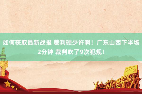 如何获取最新战报 裁判硬少许啊！广东山西下半场2分钟 裁判吹了9次犯规！