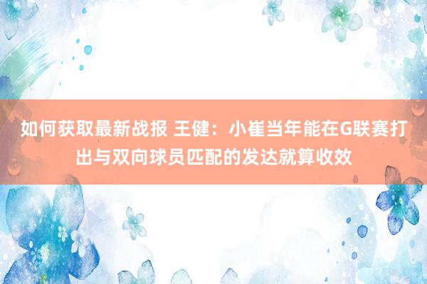 如何获取最新战报 王健：小崔当年能在G联赛打出与双向球员匹配的发达就算收效