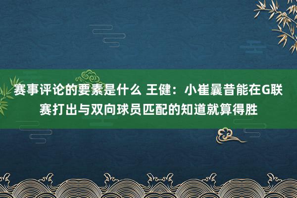 赛事评论的要素是什么 王健：小崔曩昔能在G联赛打出与双向球员匹配的知道就算得胜