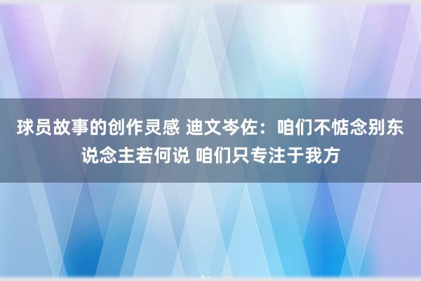 球员故事的创作灵感 迪文岑佐：咱们不惦念别东说念主若何说 咱们只专注于我方