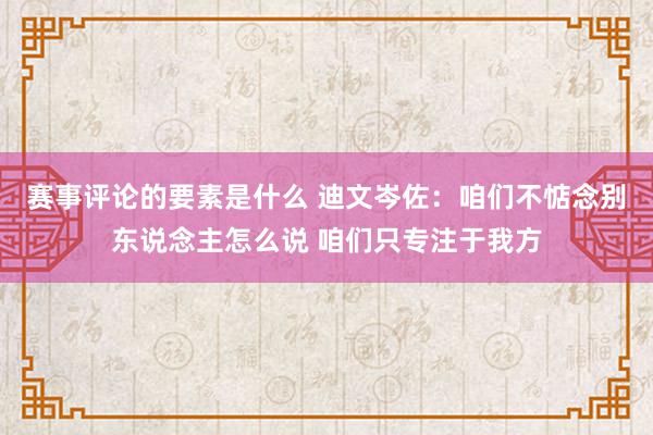 赛事评论的要素是什么 迪文岑佐：咱们不惦念别东说念主怎么说 咱们只专注于我方