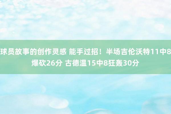 球员故事的创作灵感 能手过招！半场吉伦沃特11中8爆砍26分 古德温15中8狂轰30分