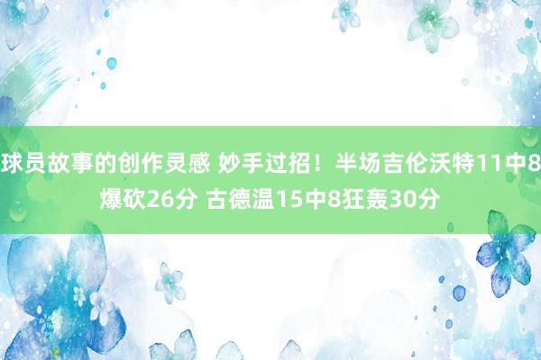 球员故事的创作灵感 妙手过招！半场吉伦沃特11中8爆砍26分 古德温15中8狂轰30分