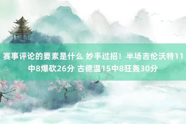 赛事评论的要素是什么 妙手过招！半场吉伦沃特11中8爆砍26分 古德温15中8狂轰30分