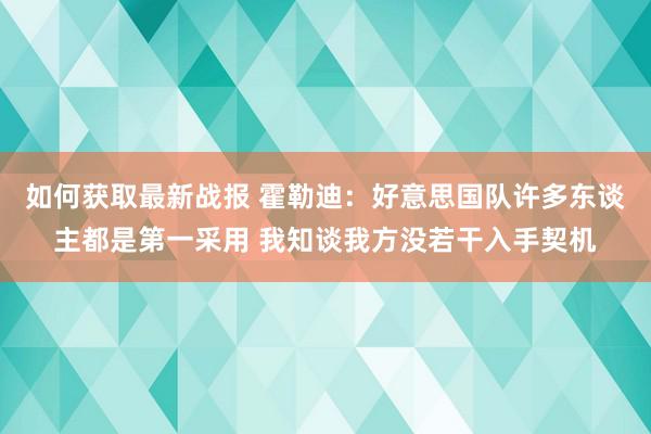 如何获取最新战报 霍勒迪：好意思国队许多东谈主都是第一采用 我知谈我方没若干入手契机