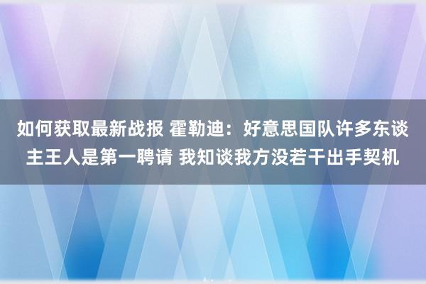 如何获取最新战报 霍勒迪：好意思国队许多东谈主王人是第一聘请 我知谈我方没若干出手契机