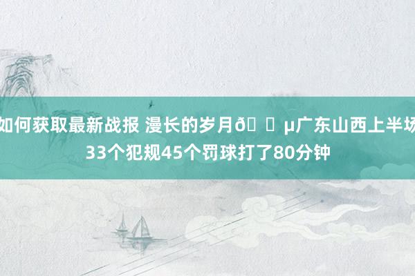 如何获取最新战报 漫长的岁月😵广东山西上半场33个犯规45个罚球打了80分钟